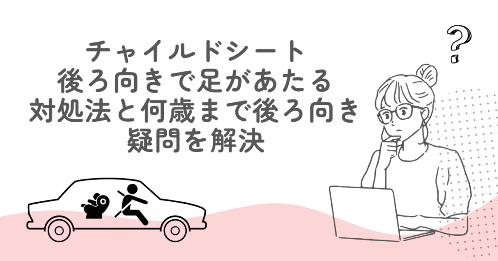 チャイルドシート後ろ向きで足があたるときの対処法と、何歳まで後ろ向きか疑問を解決